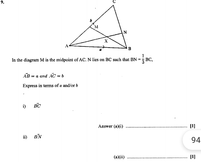 In the diagram M is the midpoint of AC. N lies on BC such that BN= 1/3 BC,
vector AB=a and vector AC=b
Express in terms of a and/or b
i) vector BC
Answer (a)(i) _[1] 
ii) vector BN
94 
(a)(ii) _[1]