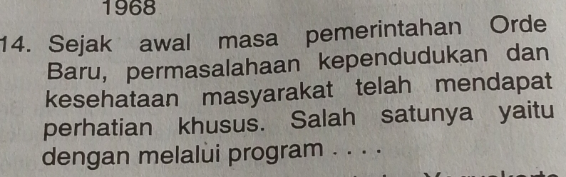 1968 
14. Sejak awal masa pemerintahan Orde 
Baru, permasalahaan kependudukan dan 
kesehataan masyarakat telah mendapat 
perhatian khusus. Salah satunya yaitu 
dengan melalui program . . . .