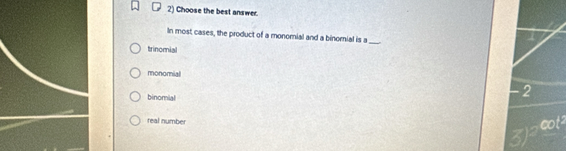 Choose the best answer.
In most cases, the product of a monomial and a binornial is a_
trinomial
monomial
binomial
-2
real number