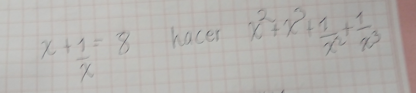 x+ 1/x =8
hacer x^2+x^3+ 1/x^2 + 1/x^3 