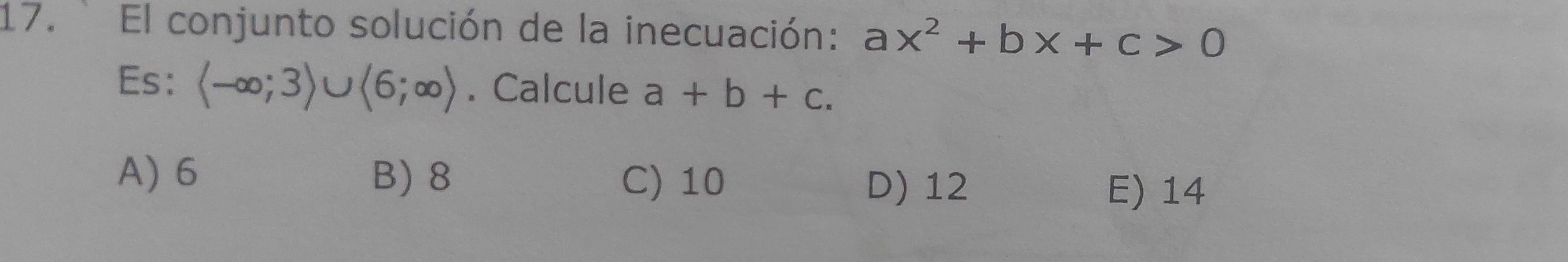 El conjunto solución de la inecuación: ax^2+bx+c>0
Es: (-∈fty ;3)∪ (6;∈fty ). Calcule a+b+c.
A) 6 B) 8 C) 10 D) 12
E) 14