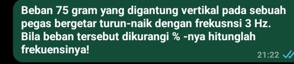 Beban 75 gram yang digantung vertikal pada sebuah 
pegas bergetar turun-naik dengan frekusnsi 3 Hz. 
Bila beban tersebut dikurangi % -nya hitunglah 
frekuensinya!
21:22