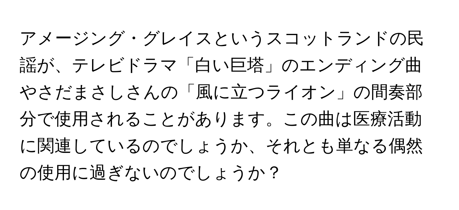 アメージング・グレイスというスコットランドの民謡が、テレビドラマ「白い巨塔」のエンディング曲やさだまさしさんの「風に立つライオン」の間奏部分で使用されることがあります。この曲は医療活動に関連しているのでしょうか、それとも単なる偶然の使用に過ぎないのでしょうか？