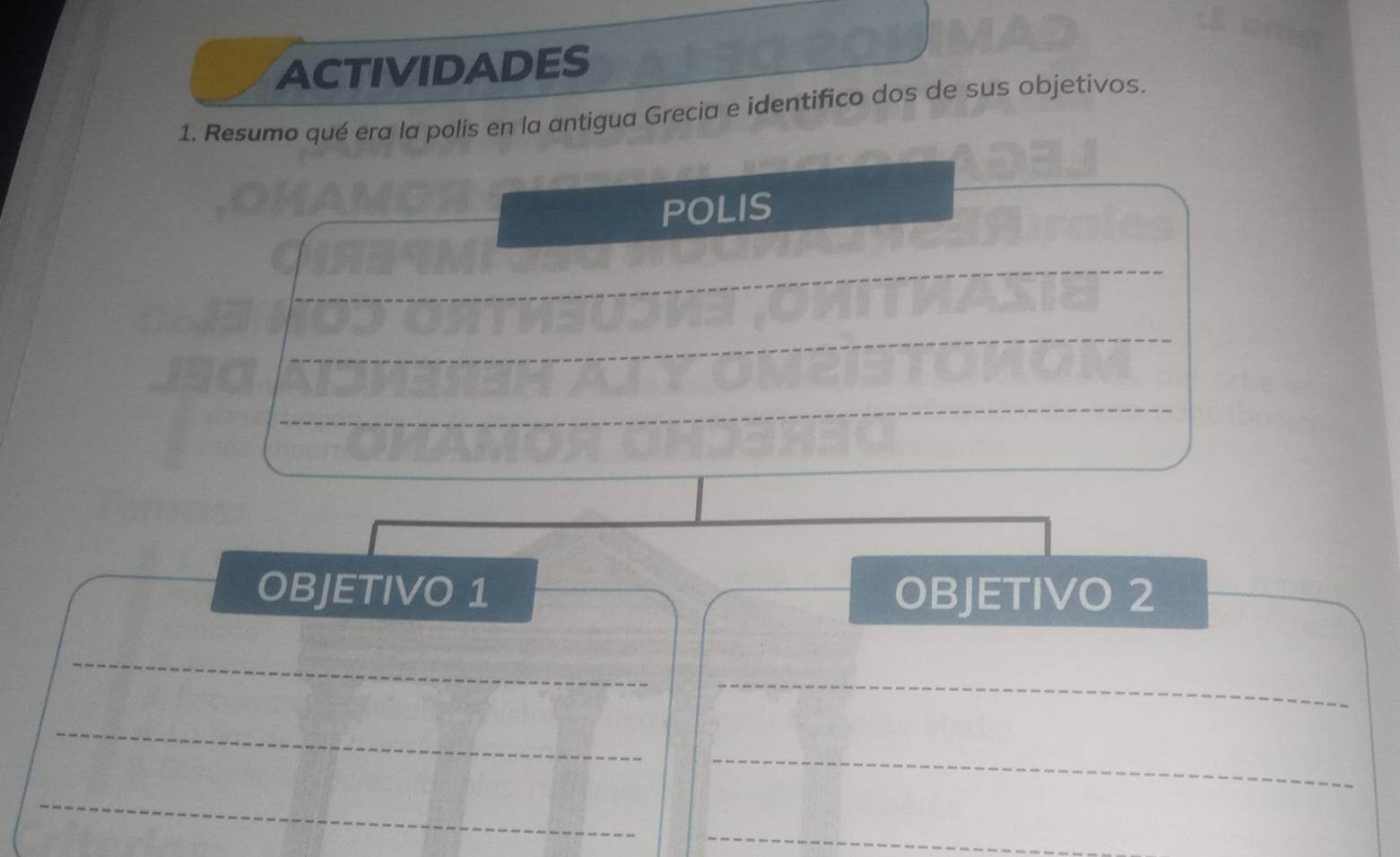 ACTIVIDADES 
1. Resumo qué era la polis en la antigua Grecia e identifico dos de sus objetivos. 
POLIS 
_ 
_ 
_ 
OBJETIVO 1 OBJETIVO 2 
_ 
_ 
_ 
_ 
_ 
_