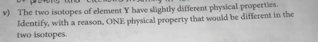 The two isotopes of element Y have slightly different physical properties. 
Identify, with a reason, ONE physical property that would be different in the 
two isotopes.