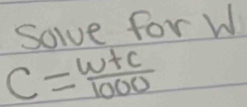 Solve for W
C= (w+c)/1000 