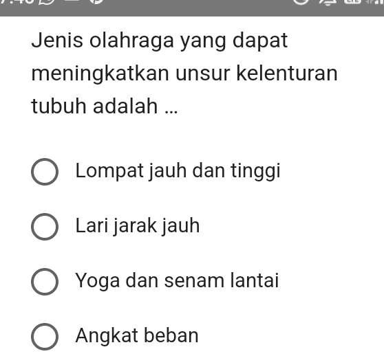 Jenis olahraga yang dapat
meningkatkan unsur kelenturan
tubuh adalah ...
Lompat jauh dan tinggi
Lari jarak jauh
Yoga dan senam lantai
Angkat beban