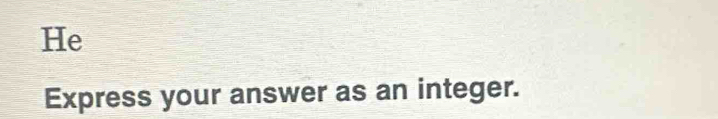 He 
Express your answer as an integer.