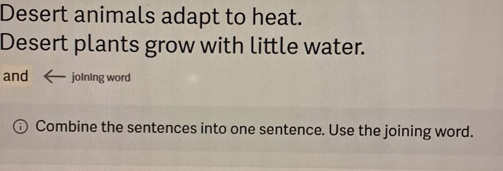 Desert animals adapt to heat. 
Desert plants grow with little water. 
and joining word 
Combine the sentences into one sentence. Use the joining word.