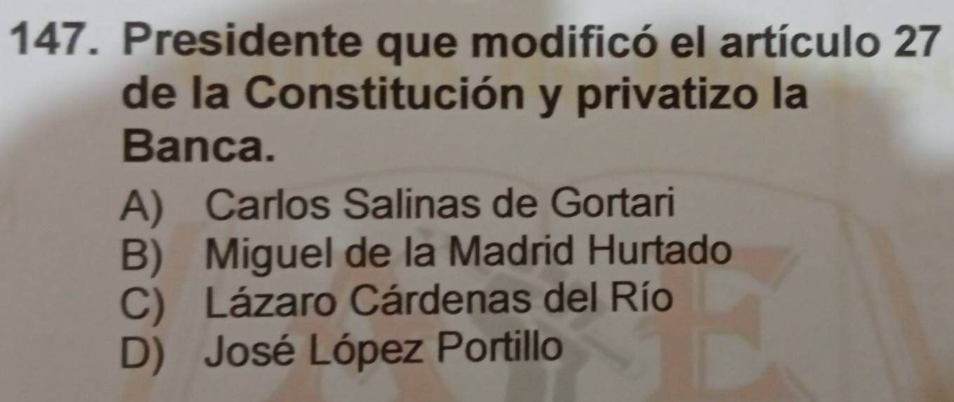 Presidente que modificó el artículo 27
de la Constitución y privatizo la
Banca.
A) Carlos Salinas de Gortari
B) Miguel de la Madrid Hurtado
C) Lázaro Cárdenas del Río
D) José López Portillo