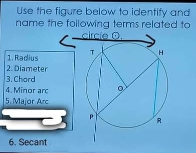 Use the figure below to identify and
name the following terms related to
c
1. Radius
2. Diameter
3. Chord
4.Minor arc
5. Major Arc
6. Secant