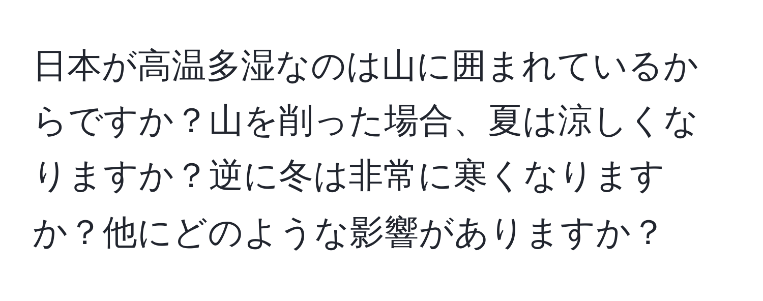 日本が高温多湿なのは山に囲まれているからですか？山を削った場合、夏は涼しくなりますか？逆に冬は非常に寒くなりますか？他にどのような影響がありますか？