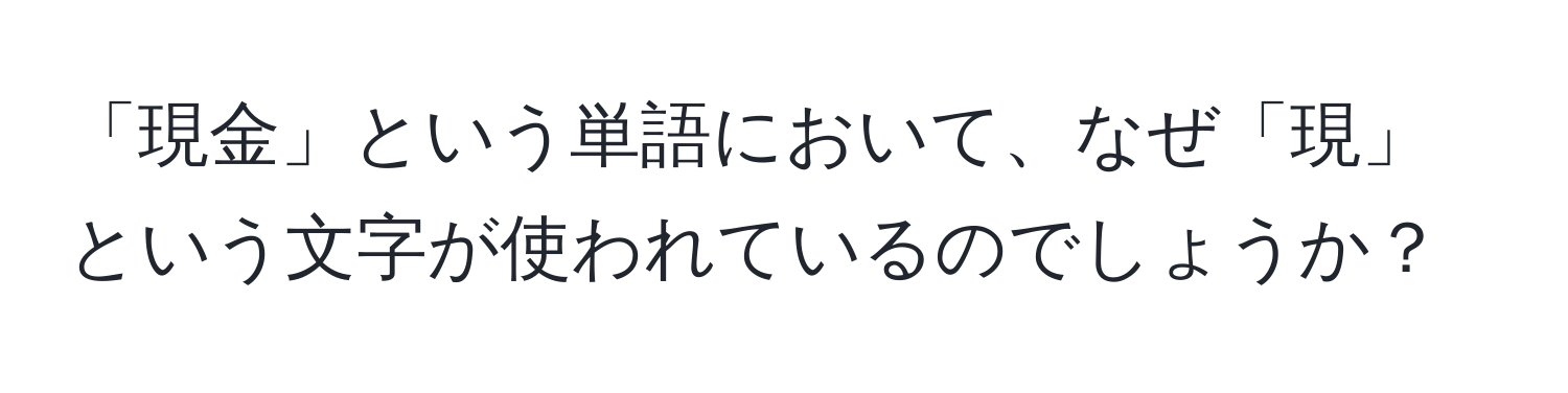 「現金」という単語において、なぜ「現」という文字が使われているのでしょうか？