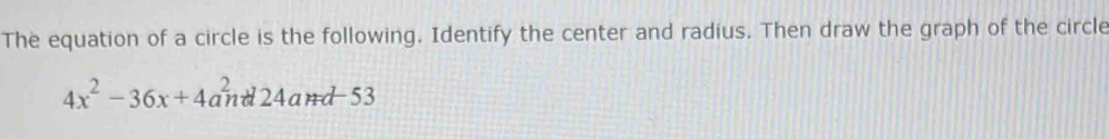 The equation of a circle is the following. Identify the center and radius. Then draw the graph of the circle
4x^2-36x+4a^2nd24and-53