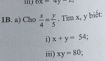 6x=4y-2, 
1B. a) Cho  x/4 = y/5 . Tìm x, y biết: 
i) x+y=54; 
iii) xy=80;