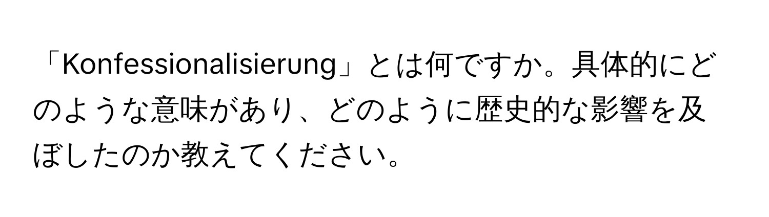 「Konfessionalisierung」とは何ですか。具体的にどのような意味があり、どのように歴史的な影響を及ぼしたのか教えてください。