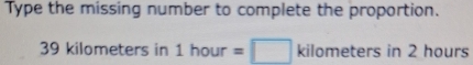 Type the missing number to complete the proportion.
39 kilometers in 1hour=□ kilometersin2 hours