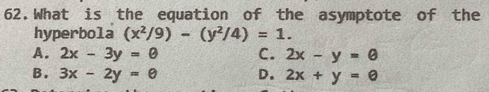 What is the equation of the asymptote of the
hyperbola (x^2/9)-(y^2/4)=1.
A. 2x-3y=0 C. 2x-y=0
B. 3x-2y=0 D. 2x+y=0