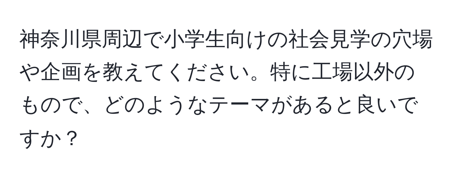 神奈川県周辺で小学生向けの社会見学の穴場や企画を教えてください。特に工場以外のもので、どのようなテーマがあると良いですか？