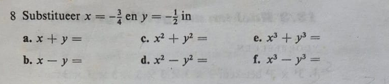 Substitueer x=- 3/4  en y=- 1/2  i n
a. x+y= c. x^2+y^2= e. x^3+y^3=
b. x-y= d. x^2-y^2= f. x^3-y^3=