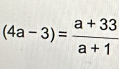 (4a-3)= (a+33)/a+1 