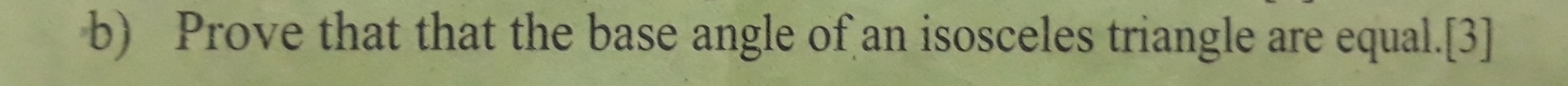 Prove that that the base angle of an isosceles triangle are equal.[3]