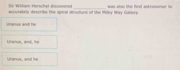 Sir William Herschel discovered _was also the first astronomer to
accurately describe the spiral structure of the Milky Way Galaxy.
Uranus and he
Uranus, and, he
Uranus, and he