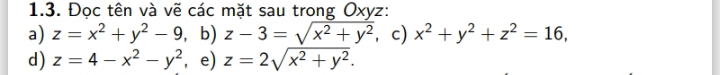 Đọc tên và vẽ các mặt sau trong Oxyz : 
a) z=x^2+y^2-9,b) z-3=sqrt(x^2+y^2) ， c) x^2+y^2+z^2=16, 
d) z=4-x^2-y^2 , e) z=2sqrt(x^2+y^2).