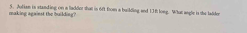 Julian is standing on a ladder that is 6ft from a building and 13ft long. What angle is the ladder 
making against the building?