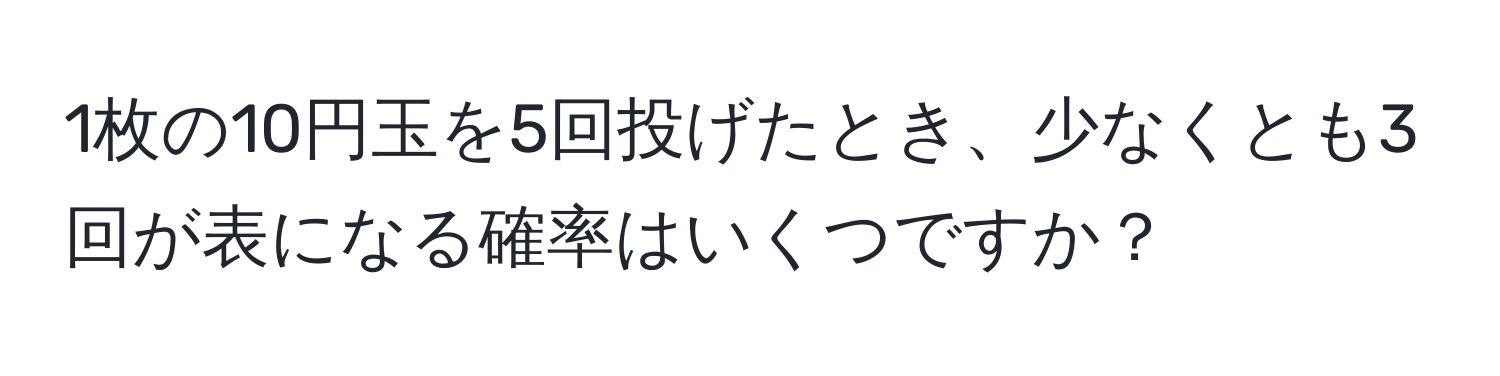 1枚の10円玉を5回投げたとき、少なくとも3回が表になる確率はいくつですか？