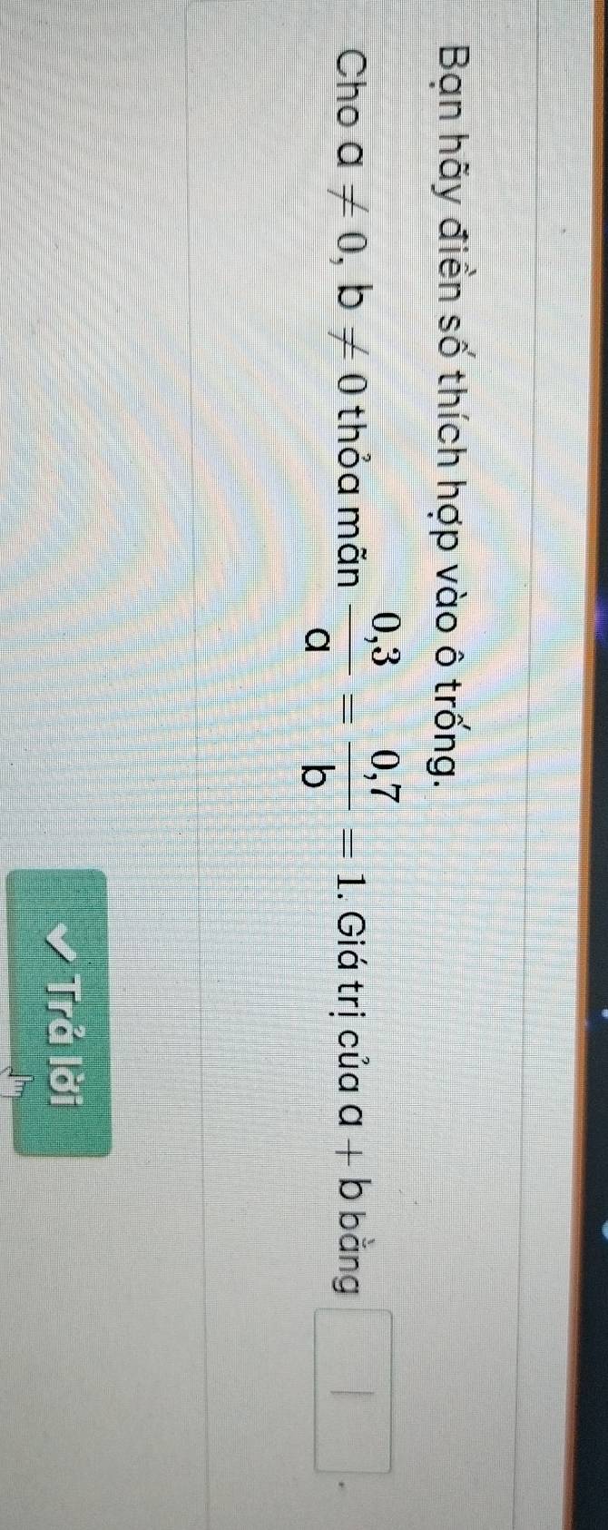 Bạn hãy điền số thích hợp vào ô trống. 
Cho a!= 0, b!= 0 thỏa mãn  (0,3)/a = (0,7)/b =1. Giá trị của a+b bàng □ . 
Trả lời
