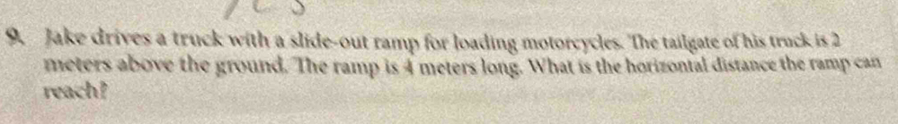 Jake drives a truck with a slide-out ramp for loading motorcycles. The tailgate of his truck is 2
meters above the ground. The ramp is 4 meters long. What is the horizontal distance the ramp can 
reach?