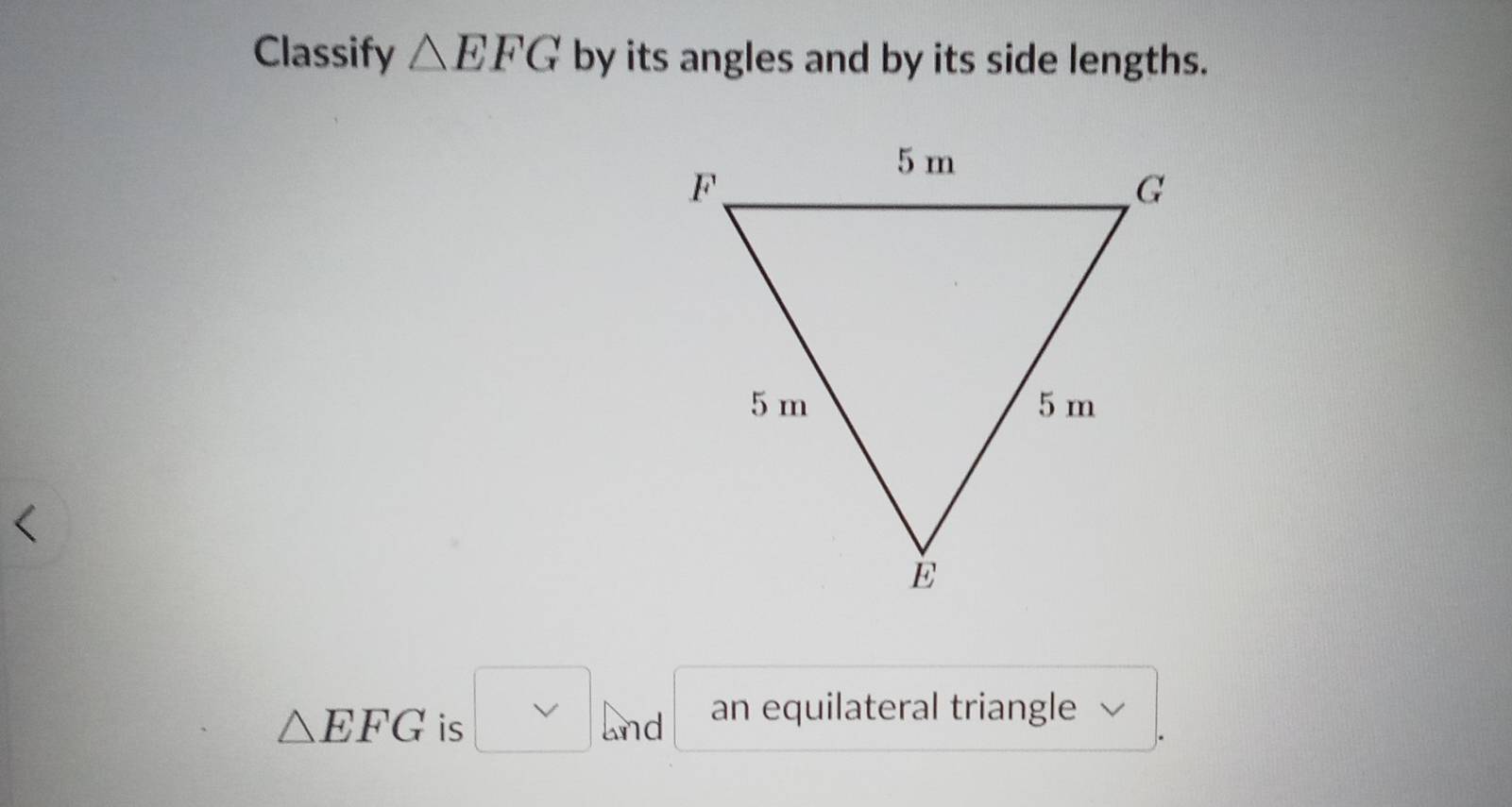 Classify △ EFG by its angles and by its side lengths.
△ EFG is^(□) and an equilateral triangle