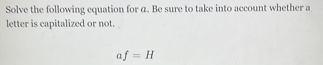 Solve the following equation for a. Be sure to take into account whether a 
letter is capitalized or not. 
a f=H