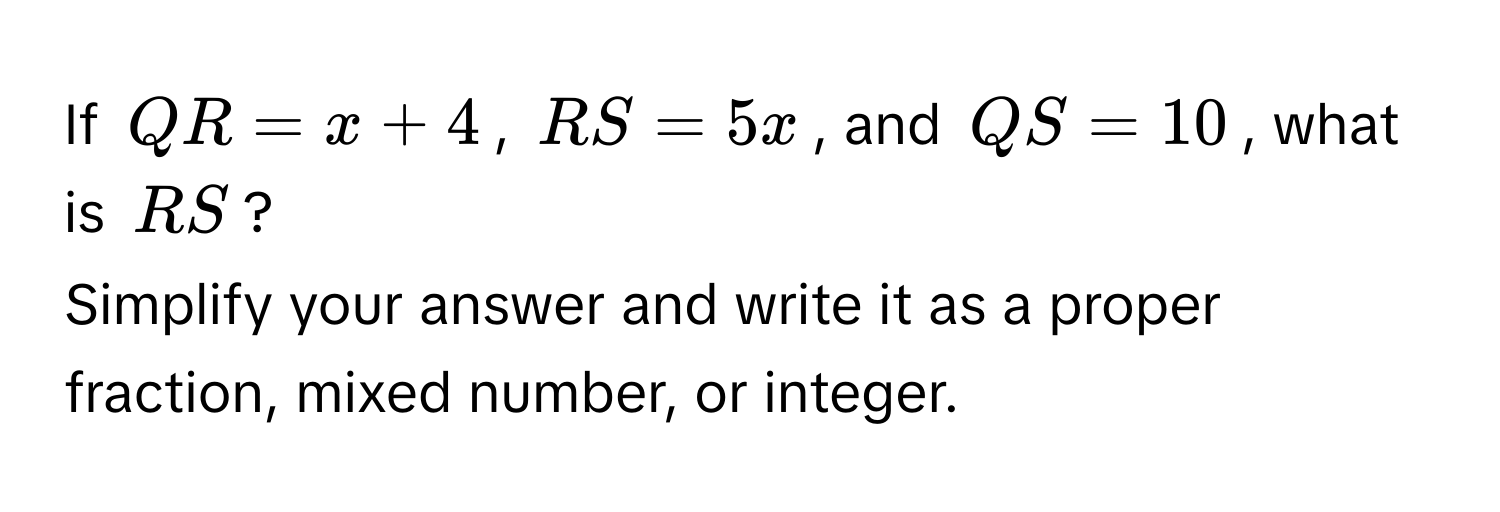 If $QR = x + 4$, $RS = 5x$, and $QS = 10$, what is $RS$? 
Simplify your answer and write it as a proper fraction, mixed number, or integer.