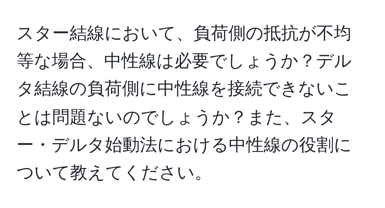 スター結線において、負荷側の抵抗が不均等な場合、中性線は必要でしょうか？デルタ結線の負荷側に中性線を接続できないことは問題ないのでしょうか？また、スター・デルタ始動法における中性線の役割について教えてください。