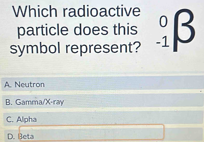 Which radioactive
particle does this _(-1)^0beta
symbol represent?
A. Neutron
B. Gamma/X-ray
C. Alpha
D. Beta