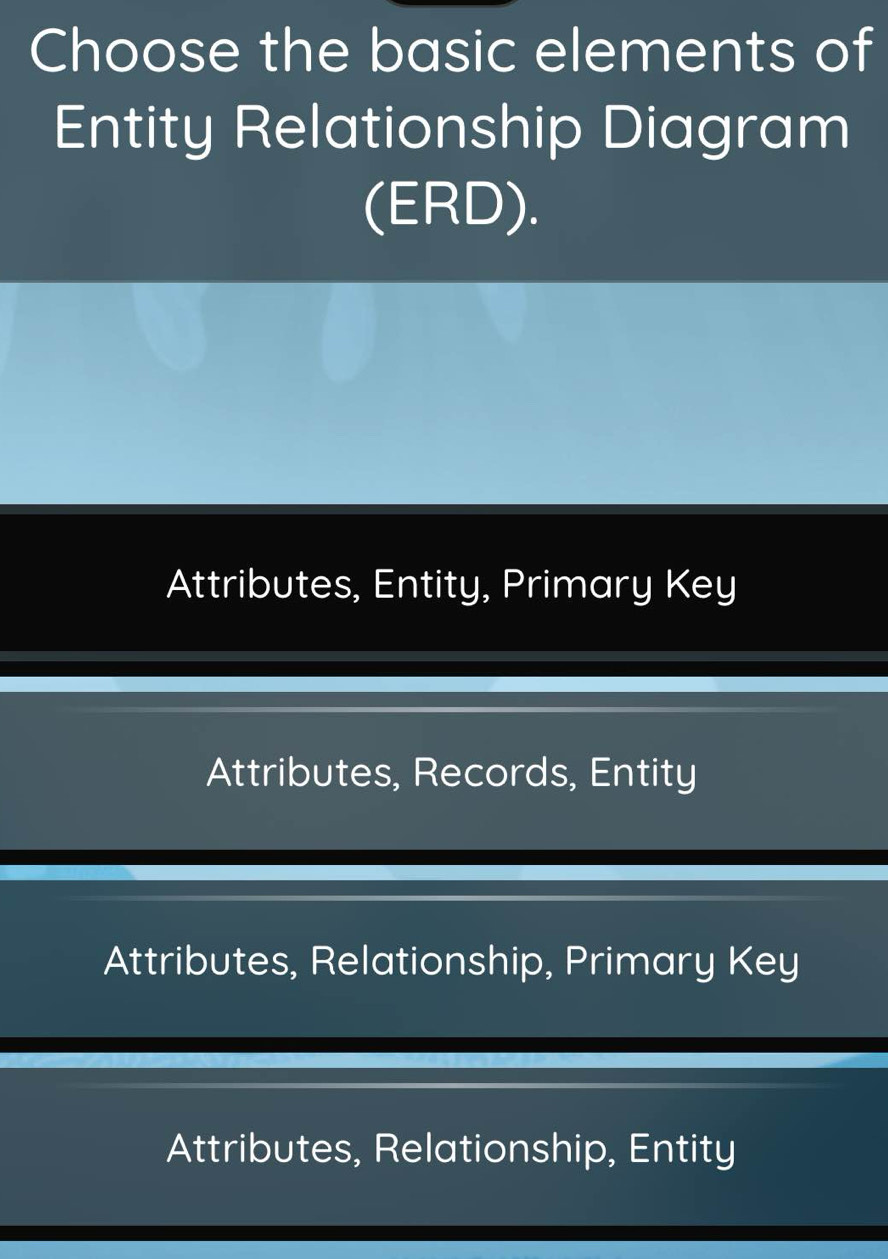 Choose the basic elements of
Entity Relationship Diagram
(ERD).
Attributes, Entity, Primary Key
Attributes, Records, Entity
Attributes, Relationship, Primary Key
Attributes, Relationship, Entity