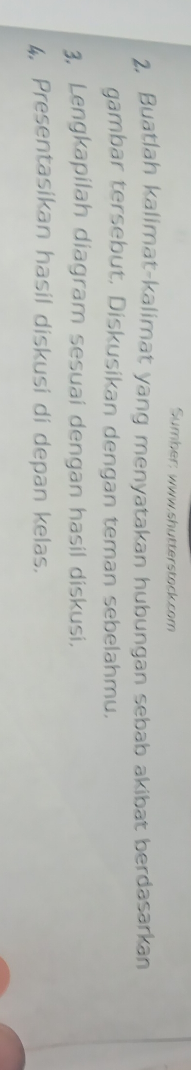 Sumber: www.shutterstock.com 
2. Buatlah kalimat-kalimat yang menyatakan hubungan sebab akibat berdasarkan 
gambar tersebut, Diskusikan dengan teman sebelahmu, 
3. Lengkapilah diagram sesuai dengan hasil diskusi. 
4, Presentasikan hasil diskusi di depan kelas.