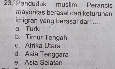 Penduduk muslim Perancis
mayoritas berasal dari keturunan
imigran yang berasal dari ....
a. Turki
b. Timur Tengah
c. Afrika Utara
d. Asia Tenggara
e. Asia Selatan