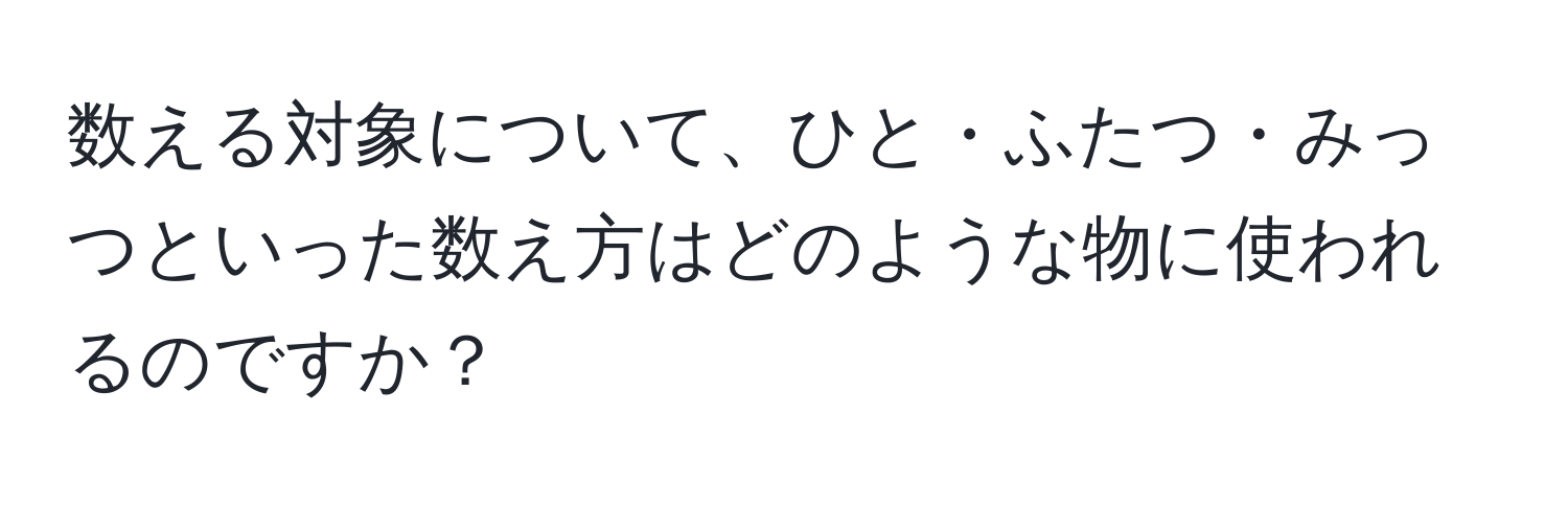 数える対象について、ひと・ふたつ・みっつといった数え方はどのような物に使われるのですか？