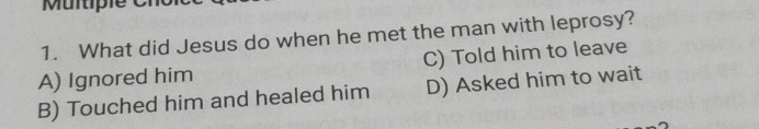 Mültiple
1. What did Jesus do when he met the man with leprosy?
A) Ignored him C) Told him to leave
B) Touched him and healed him D) Asked him to wait