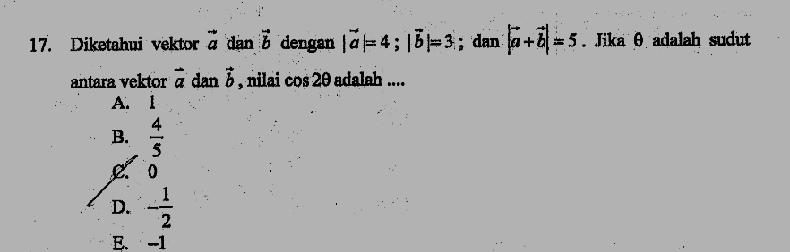 Diketahui vektor vector a dạn vector b dengan |vector a|=4; |vector b|=3; dan |vector a+vector b|=5. Jika θ adalah sudut
antara vektor vector a dan vector b , nilai cos 2θ adalah ....
A. 1
B.  4/5 
C 0
D. - 1/2 
E. -1