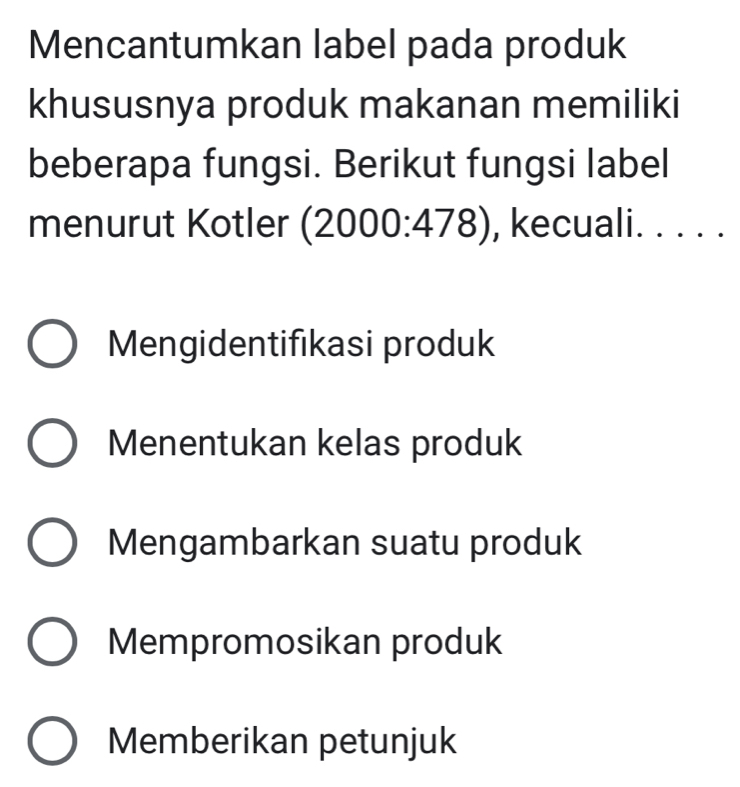 Mencantumkan label pada produk
khususnya produk makanan memiliki
beberapa fungsi. Berikut fungsi label
menurut Kotler (2000:478) , kecuali. .. .
Mengidentifıkasi produk
Menentukan kelas produk
Mengambarkan suatu produk
Mempromosikan produk
Memberikan petunjuk