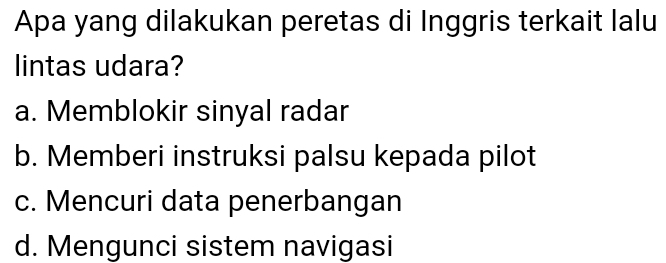 Apa yang dilakukan peretas di Inggris terkait lalu
lintas udara?
a. Memblokir sinyal radar
b. Memberi instruksi palsu kepada pilot
c. Mencuri data penerbangan
d. Mengunci sistem navigasi