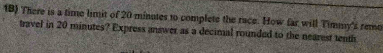 1B) There is a time limit of 20 minutes to complete the race. How far will Timmy's remo 
travel in 20 minutes? Express answer as a decimal rounded to the nearest tenth