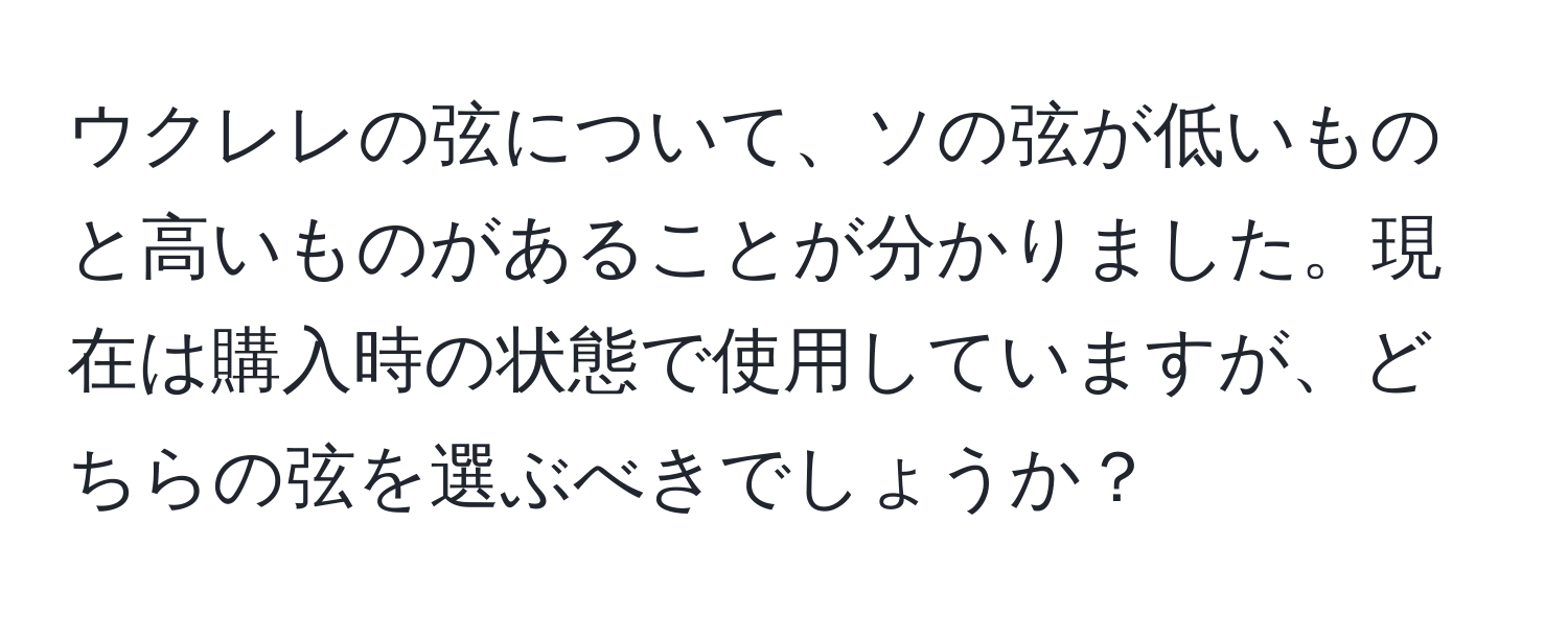 ウクレレの弦について、ソの弦が低いものと高いものがあることが分かりました。現在は購入時の状態で使用していますが、どちらの弦を選ぶべきでしょうか？