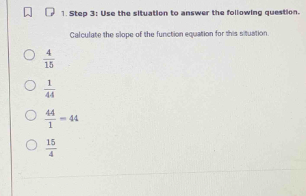 Use the situation to answer the following question.
Calculate the slope of the function equation for this situation.
 4/15 
 1/44 
 44/1 =44
 15/4 