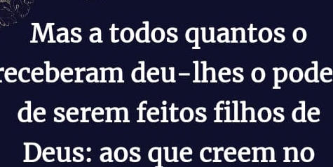 Mas a todos quantos o 
receberam deu-lhes o pode 
de serem feitos filhos de 
Deus: aos que creem no