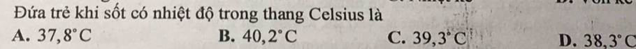 Đứa trẻ khi sốt có nhiệt độ trong thang Celsius là
A. 37,8°C B. 40,2°C C. 39,3°C D. 38,3°C